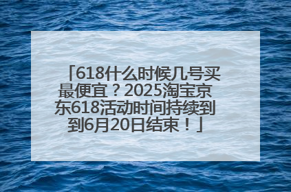 618什么时候几号买最便宜？2025淘宝京东618活动时间持续到到6月20日结束！