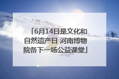 6月14日是文化和自然遗产日 河南博物院备下一场公益课堂