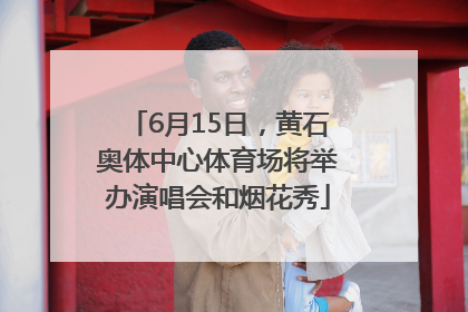 6月15日，黄石奥体中心体育场将举办演唱会和烟花秀