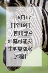 6月17日至19日，四川部分河流可能发生明显涨水过程