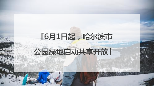 6月1日起，哈尔滨市公园绿地启动共享开放