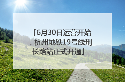 6月30日运营开始，杭州地铁19号线荆长路站正式开通