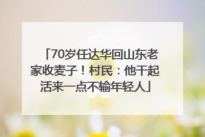 70岁任达华回山东老家收麦子！村民：他干起活来一点不输年轻人