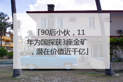 90后小伙，11年为国探获3座金矿，潜在价值近千亿