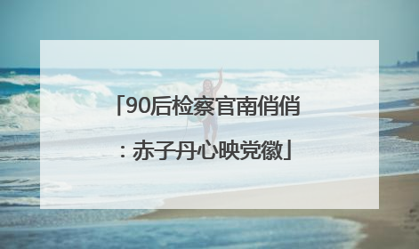 90后检察官南俏俏：赤子丹心映党徽