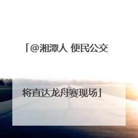 @湘潭人 便民公交将直达龙舟赛现场