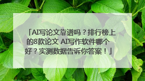 AI写论文靠谱吗？排行榜上的8款论文 AI写作软件哪个好？实测数据告诉你答案！