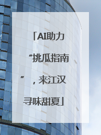 AI助力“挑瓜指南”，来江汉寻味甜夏