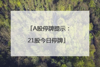 A股停牌提示：21股今日停牌