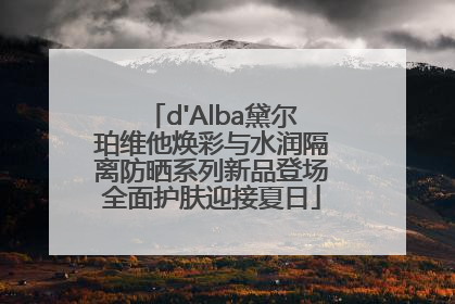d'Alba黛尔珀维他焕彩与水润隔离防晒系列新品登场全面护肤迎接夏日